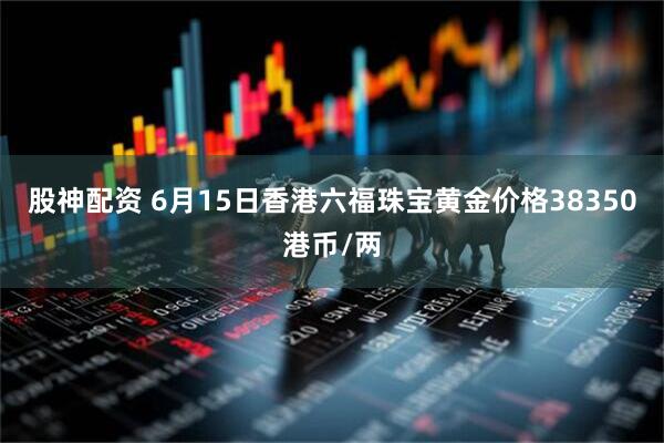 股神配资 6月15日香港六福珠宝黄金价格38350港币/两