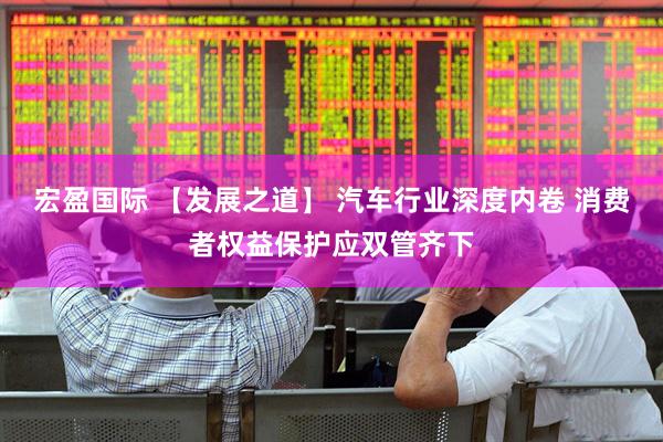 宏盈国际 【发展之道】 汽车行业深度内卷 消费者权益保护应双管齐下
