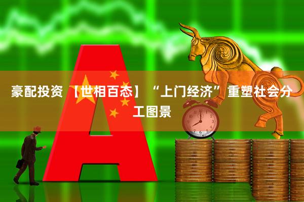 豪配投资 【世相百态】 “上门经济” 重塑社会分工图景