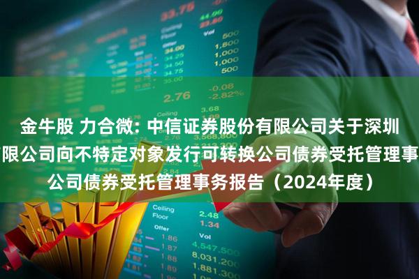 金牛股 力合微: 中信证券股份有限公司关于深圳市力合微电子股份有限公司向不特定对象发行可转换公司债券受托管理事务报告（2024年度）