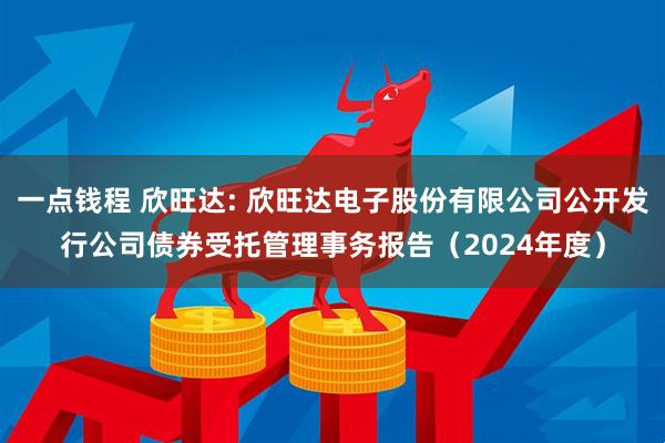 一点钱程 欣旺达: 欣旺达电子股份有限公司公开发行公司债券受托管理事务报告（2024年度）