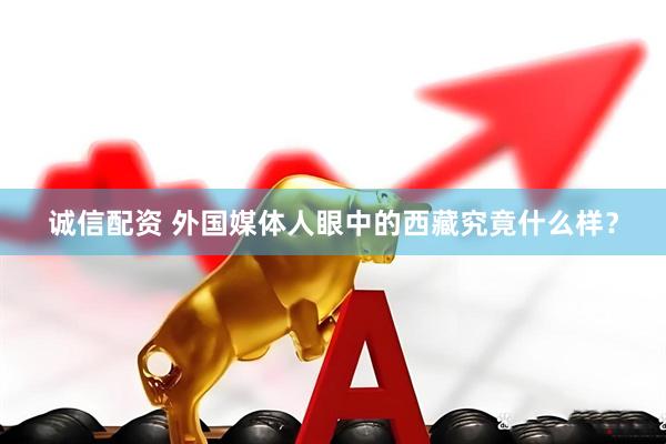 诚信配资 外国媒体人眼中的西藏究竟什么样？