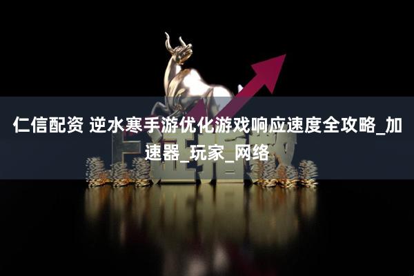仁信配资 逆水寒手游优化游戏响应速度全攻略_加速器_玩家_网络
