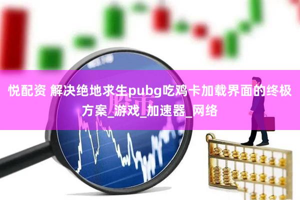悦配资 解决绝地求生pubg吃鸡卡加载界面的终极方案_游戏_加速器_网络