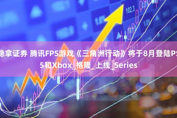 稳拿证券 腾讯FPS游戏《三角洲行动》将于8月登陆PS5和Xbox_格隆_上线_Series