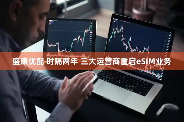 盛康优配 时隔两年 三大运营商重启eSIM业务