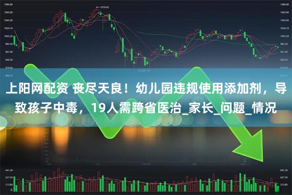 上阳网配资 丧尽天良！幼儿园违规使用添加剂，导致孩子中毒，19人需跨省医治_家长_问题_情况