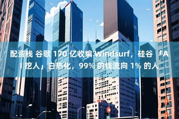 配资栈 谷歌 170 亿收编 Windsurf，硅谷 「AI 挖人」白热化，99% 的钱流向 1% 的人