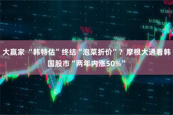 大赢家 “韩特估”终结“泡菜折价”？摩根大通看韩国股市“两年内涨50%”