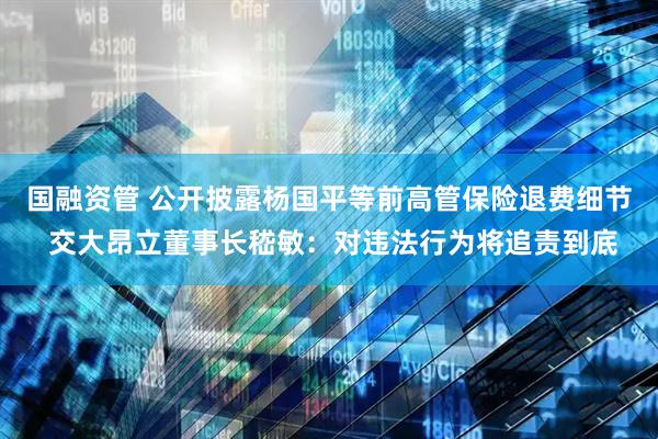 国融资管 公开披露杨国平等前高管保险退费细节 交大昂立董事长嵇敏：对违法行为将追责到底