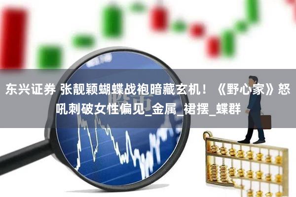 东兴证券 张靓颖蝴蝶战袍暗藏玄机！《野心家》怒吼刺破女性偏见_金属_裙摆_蝶群