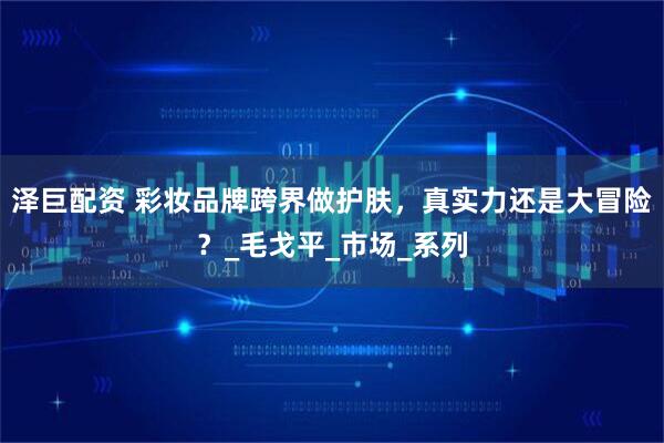 泽巨配资 彩妆品牌跨界做护肤，真实力还是大冒险？_毛戈平_市场_系列