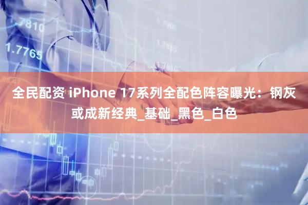 全民配资 iPhone 17系列全配色阵容曝光：钢灰或成新经典_基础_黑色_白色