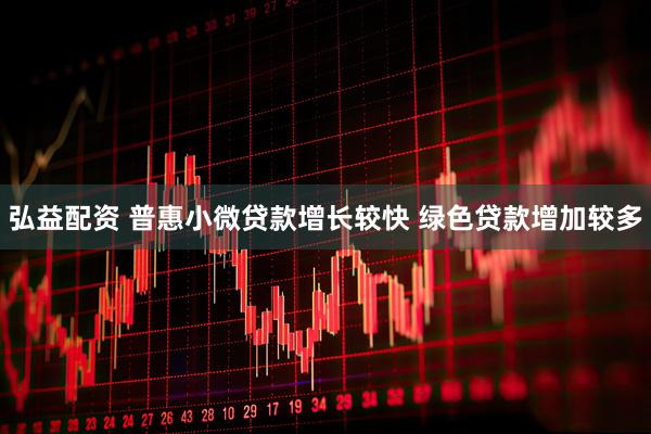 弘益配资 普惠小微贷款增长较快 绿色贷款增加较多