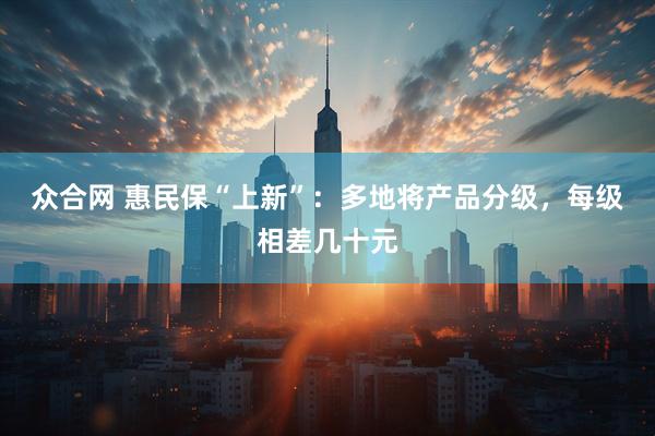 众合网 惠民保“上新”：多地将产品分级，每级相差几十元