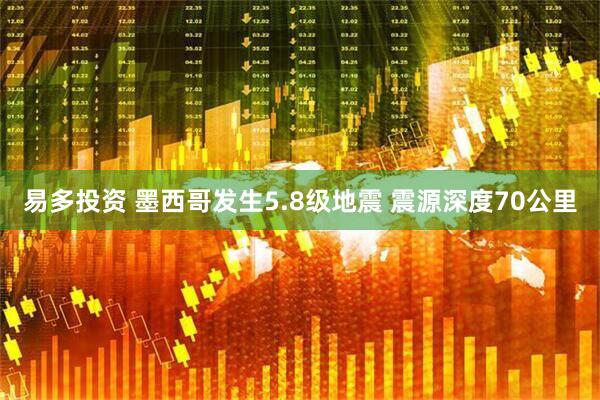易多投资 墨西哥发生5.8级地震 震源深度70公里