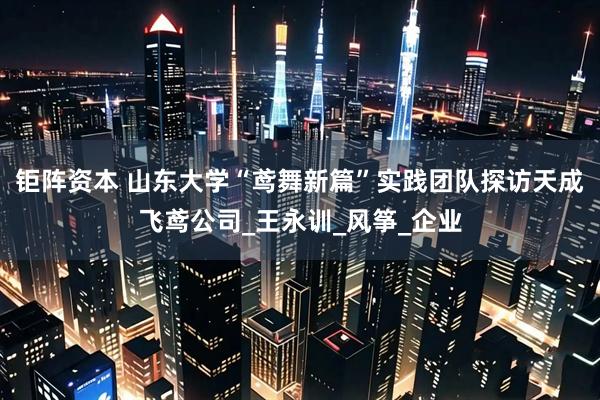 钜阵资本 山东大学“鸢舞新篇”实践团队探访天成飞鸢公司_王永训_风筝_企业
