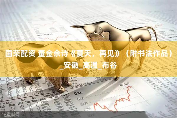 国荣配资 董金余诗《夏天，再见》（附书法作品）_安徽_高温_布谷