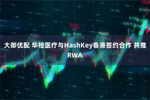 大御优配 华检医疗与HashKey香港签约合作 共推RWA