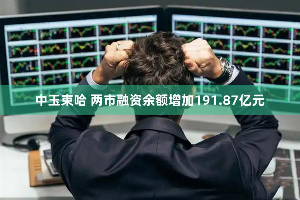 中玉束哈 两市融资余额增加191.87亿元