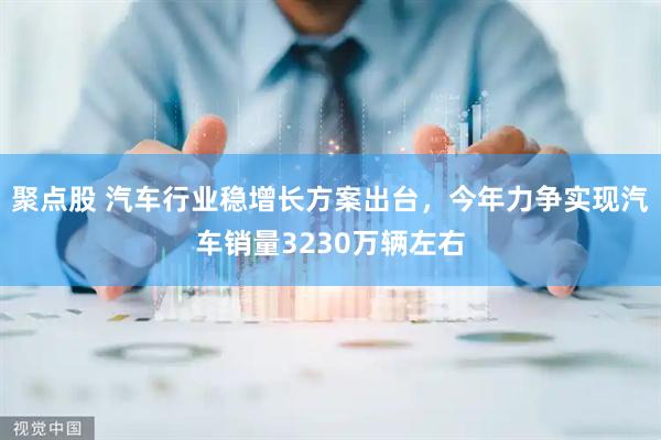 聚点股 汽车行业稳增长方案出台，今年力争实现汽车销量3230万辆左右