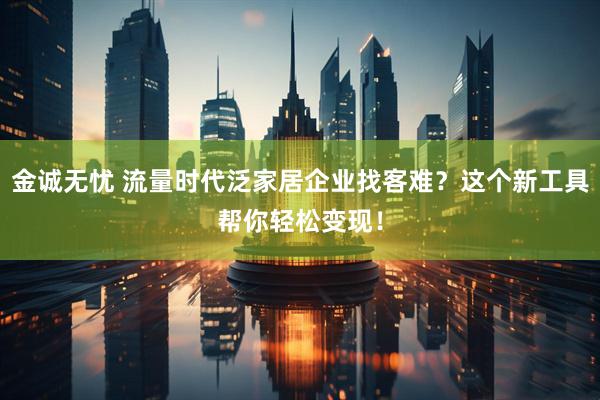 金诚无忧 流量时代泛家居企业找客难？这个新工具帮你轻松变现！