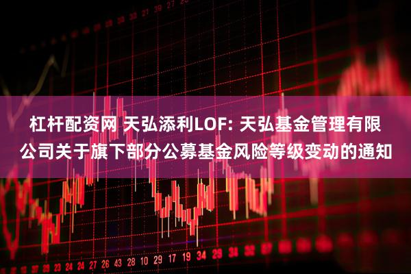 杠杆配资网 天弘添利LOF: 天弘基金管理有限公司关于旗下部分公募基金风险等级变动的通知