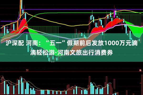 沪深配 河南：“五一”假期前后发放1000万元滴滴轻松游·河南文旅出行消费券