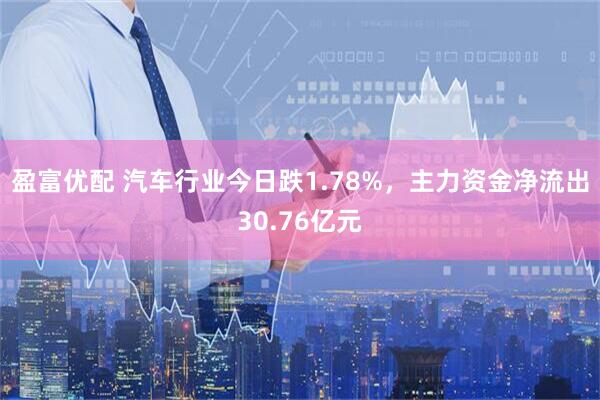 盈富优配 汽车行业今日跌1.78%，主力资金净流出30.76亿元