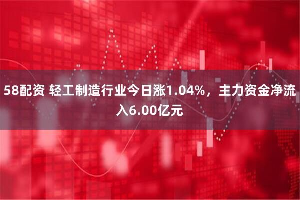 58配资 轻工制造行业今日涨1.04%,主力资金净流入6.00亿元