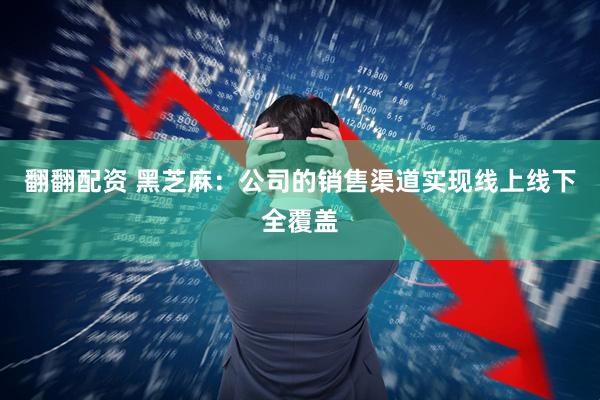 翻翻配资 黑芝麻：公司的销售渠道实现线上线下全覆盖