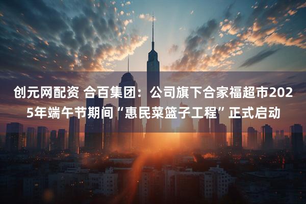 创元网配资 合百集团：公司旗下合家福超市2025年端午节期间“惠民菜篮子工程”正式启动