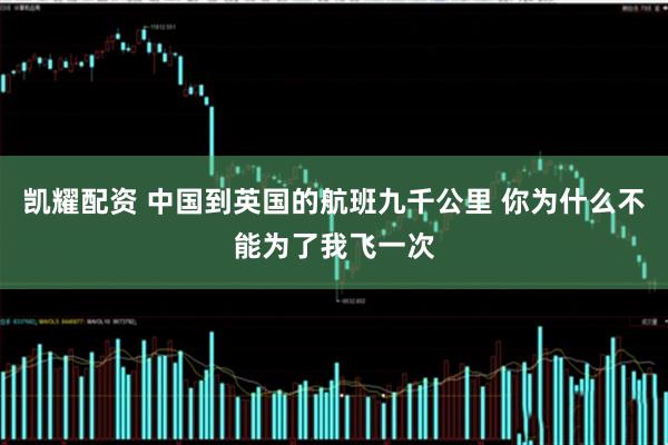 凯耀配资 中国到英国的航班九千公里 你为什么不能为了我飞一次