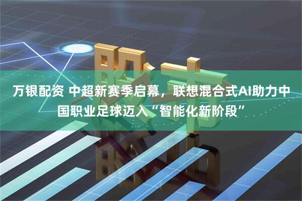 万银配资 中超新赛季启幕,联想混合式AI助力中国职业足球迈入“智能化新阶段”
